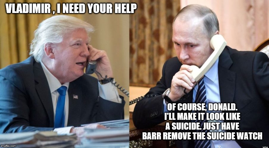Trump Putin phone call | VLADIMIR , I NEED YOUR HELP; OF COURSE, DONALD. I'LL MAKE IT LOOK LIKE A SUICIDE. JUST HAVE BARR REMOVE THE SUICIDE WATCH | image tagged in trump putin phone call | made w/ Imgflip meme maker