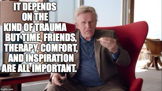 Gary Busey Wisdom | IT DEPENDS ON THE KIND OF TRAUMA BUT TIME, FRIENDS, THERAPY, COMFORT, AND INSPIRATION ARE ALL IMPORTANT. | image tagged in gary busey wisdom | made w/ Imgflip meme maker