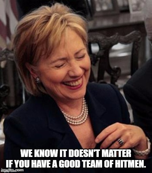 Hillary LOL | WE KNOW IT DOESN'T MATTER IF YOU HAVE A GOOD TEAM OF HITMEN. | image tagged in hillary lol | made w/ Imgflip meme maker