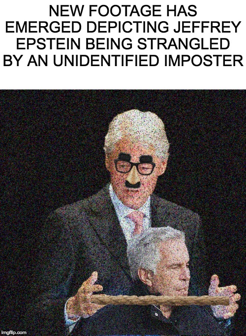 The imposter reminds me of someone. I just can't put my finger on it. | NEW FOOTAGE HAS EMERGED DEPICTING JEFFREY EPSTEIN BEING STRANGLED BY AN UNIDENTIFIED IMPOSTER | image tagged in funny,memes,politics,jeffrey epstein,bill clinton | made w/ Imgflip meme maker
