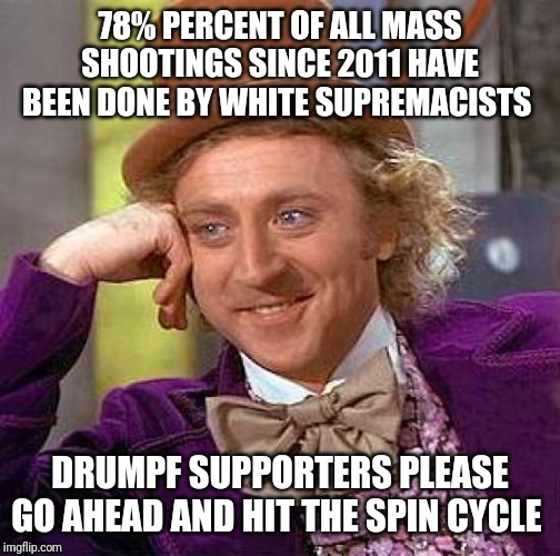 Creepy Condescending Wonka | 78% PERCENT OF ALL MASS SHOOTINGS SINCE 2011 HAVE BEEN DONE BY WHITE SUPREMACISTS; DRUMPF SUPPORTERS PLEASE GO AHEAD AND HIT THE SPIN CYCLE | image tagged in memes,creepy condescending wonka | made w/ Imgflip meme maker