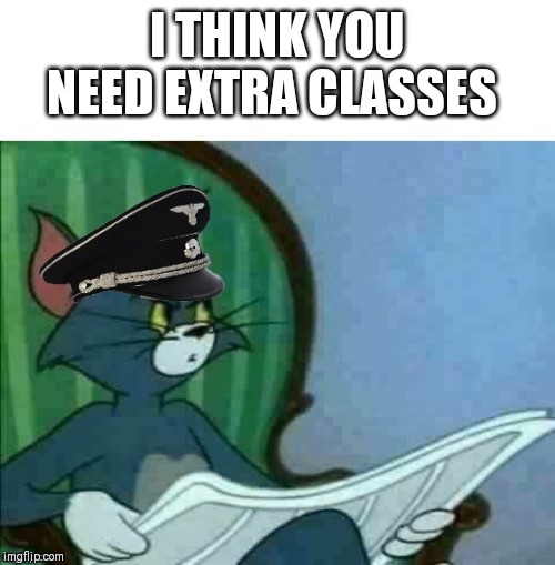 Nazi Tom | I THINK YOU NEED EXTRA CLASSES | image tagged in nazi tom | made w/ Imgflip meme maker