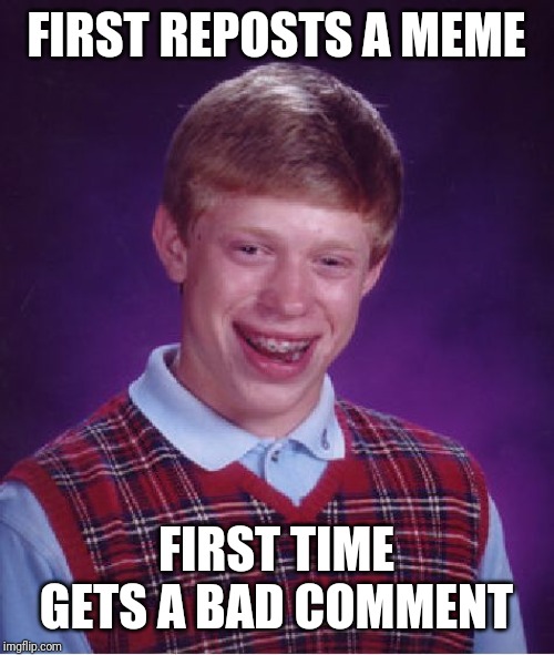 Bad Luck Brian Meme | FIRST REPOSTS A MEME FIRST TIME GETS A BAD COMMENT | image tagged in memes,bad luck brian | made w/ Imgflip meme maker