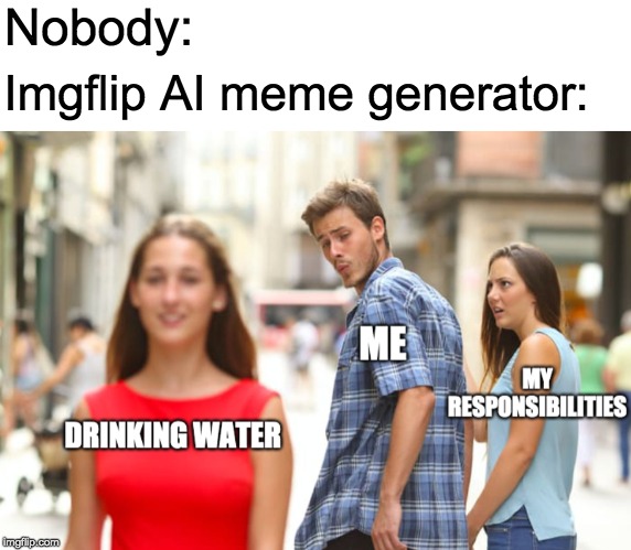 Stupid boyfriend, choosing drinking water over his responsibilities. | Nobody:; Imgflip AI meme generator: | image tagged in funny,memes,distracted boyfriend,imgflip | made w/ Imgflip meme maker