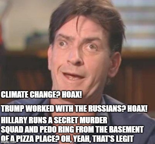it's must be hard to be a conservative | CLIMATE CHANGE? HOAX! TRUMP WORKED WITH THE RUSSIANS? HOAX! HILLARY RUNS A SECRET MURDER SQUAD AND PEDO RING FROM THE BASEMENT OF A PIZZA PLACE? OH, YEAH, THAT'S LEGIT | image tagged in charlie sheen derp,conservatives,conservative logic,conspiracy theories | made w/ Imgflip meme maker