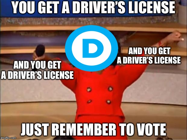 Illegal aliens | YOU GET A DRIVER’S LICENSE; AND YOU GET A DRIVER’S LICENSE; AND YOU GET A DRIVER’S LICENSE; JUST REMEMBER TO VOTE | image tagged in memes,oprah you get a,illegal aliens,democratic party,migrant caravan,illegal immigrants | made w/ Imgflip meme maker