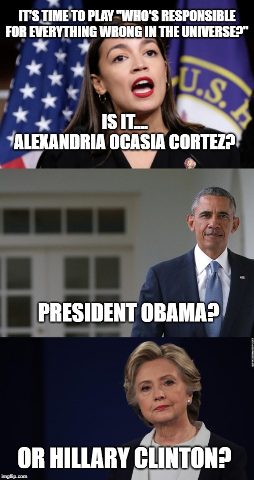IT'S TIME TO PLAY "WHO'S RESPONSIBLE FOR EVERYTHING WRONG IN THE UNIVERSE?"; IS IT.... ALEXANDRIA OCASIA CORTEZ? PRESIDENT OBAMA? OR HILLARY CLINTON? | image tagged in aoc,barack obama,hillary clinton | made w/ Imgflip meme maker