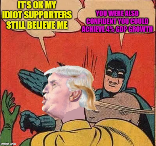 Batman slappingTrump | IT'S OK MY IDIOT SUPPORTERS STILL BELIEVE ME YOU WERE ALSO CONFIDENT YOU COULD ACHIEVE 4% GDP GROWTH | image tagged in batman slappingtrump | made w/ Imgflip meme maker