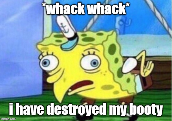 Mocking Spongebob | *whack whack*; i have destroyed my booty | image tagged in memes,mocking spongebob | made w/ Imgflip meme maker