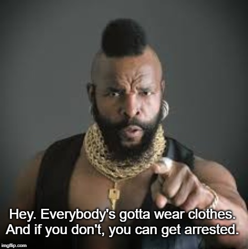 mr.t | Hey. Everybody's gotta wear clothes. And if you don't, you can get arrested. | image tagged in mrt,advice,awesomeness | made w/ Imgflip meme maker