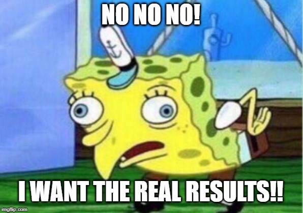 Mocking Spongebob Meme | NO NO NO! I WANT THE REAL RESULTS!! | image tagged in memes,mocking spongebob | made w/ Imgflip meme maker