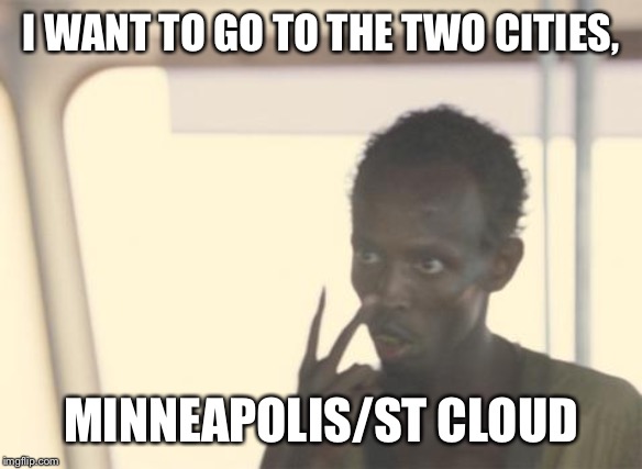 I'm The Captain Now Meme | I WANT TO GO TO THE TWO CITIES, MINNEAPOLIS/ST CLOUD | image tagged in memes,i'm the captain now | made w/ Imgflip meme maker