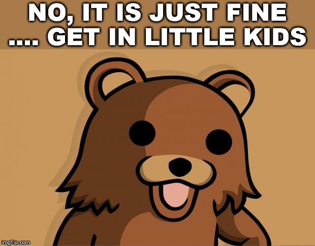 Pedo Bear want to take your kids for a ride | NO, IT IS JUST FINE .... GET IN LITTLE KIDS | image tagged in pedo bear | made w/ Imgflip meme maker