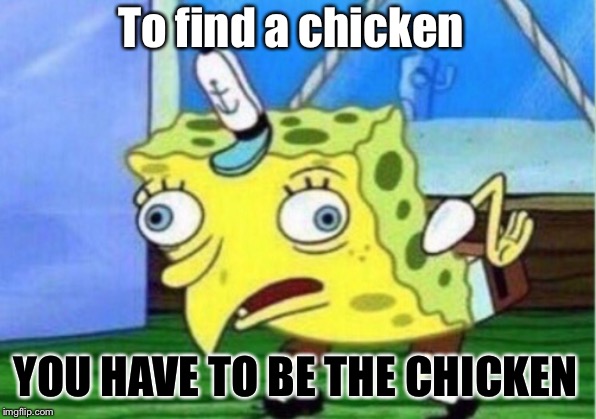 Mocking Spongebob | To find a chicken; YOU HAVE TO BE THE CHICKEN | image tagged in memes,mocking spongebob | made w/ Imgflip meme maker