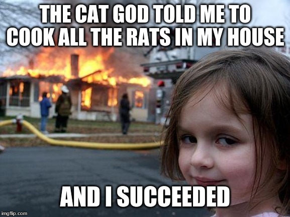 Disaster Girl Meme | THE CAT GOD TOLD ME TO COOK ALL THE RATS IN MY HOUSE; AND I SUCCEEDED | image tagged in memes,disaster girl | made w/ Imgflip meme maker