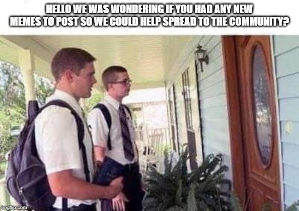 jehovah | HELLO WE WAS WONDERING IF YOU HAD ANY NEW MEMES TO POST SO WE COULD HELP SPREAD TO THE COMMUNITY? | image tagged in jehovah | made w/ Imgflip meme maker