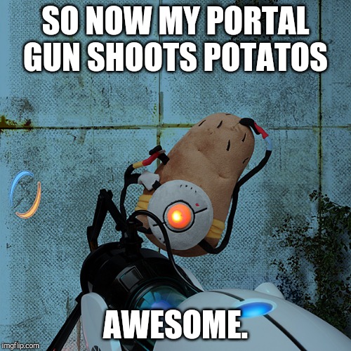 portal potato | SO NOW MY PORTAL GUN SHOOTS POTATOS; AWESOME. | image tagged in portal potato | made w/ Imgflip meme maker