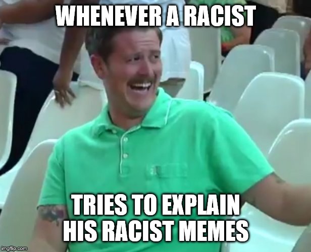 Green Shirt Guy | WHENEVER A RACIST TRIES TO EXPLAIN HIS RACIST MEMES | image tagged in green shirt guy | made w/ Imgflip meme maker