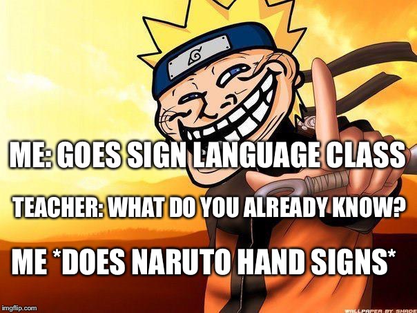naruto troll | ME: GOES SIGN LANGUAGE CLASS; TEACHER: WHAT DO YOU ALREADY KNOW? ME *DOES NARUTO HAND SIGNS* | image tagged in naruto troll | made w/ Imgflip meme maker