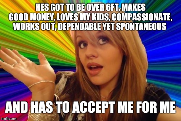 Dumb Blonde Meme | HES GOT TO BE OVER 6FT, MAKES GOOD MONEY, LOVES MY KIDS, COMPASSIONATE, WORKS OUT, DEPENDABLE YET SPONTANEOUS; AND HAS TO ACCEPT ME FOR ME | image tagged in memes,dumb blonde | made w/ Imgflip meme maker