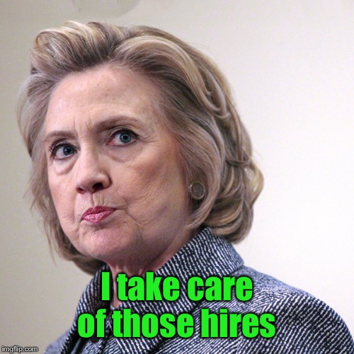 hillary clinton pissed | I take care of those hires | image tagged in hillary clinton pissed | made w/ Imgflip meme maker