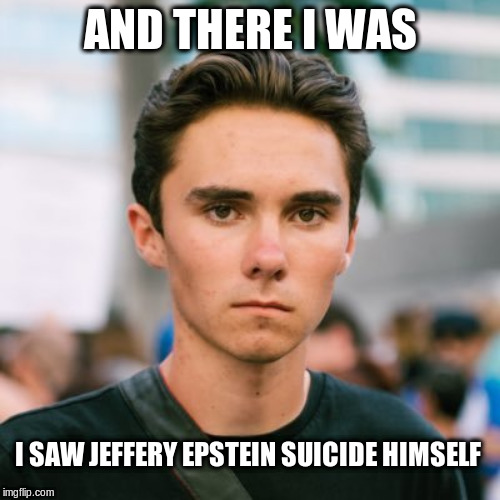 David Hogg knows | AND THERE I WAS; I SAW JEFFERY EPSTEIN SUICIDE HIMSELF | image tagged in david hogg,jeffery epstein,political meme | made w/ Imgflip meme maker