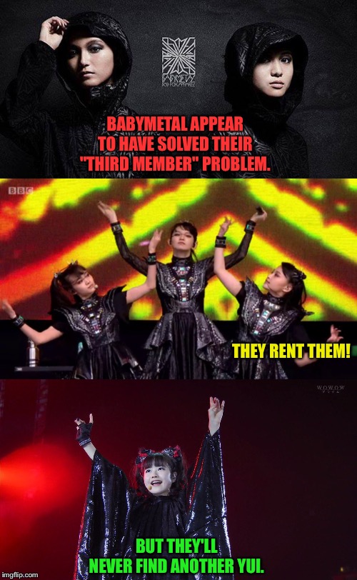 BABYMETAL APPEAR TO HAVE SOLVED THEIR "THIRD MEMBER" PROBLEM. THEY RENT THEM! BUT THEY'LL NEVER FIND ANOTHER YUI. | image tagged in babymetal | made w/ Imgflip meme maker