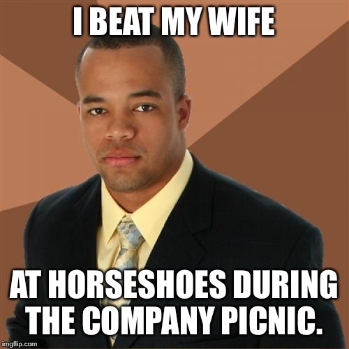 Successful Black Man Meme | I BEAT MY WIFE; AT HORSESHOES DURING THE COMPANY PICNIC. | image tagged in memes,successful black man,AdviceAnimals | made w/ Imgflip meme maker