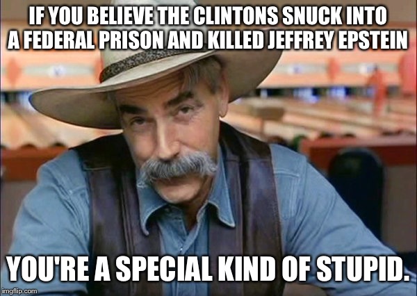 Yes, you are. | IF YOU BELIEVE THE CLINTONS SNUCK INTO A FEDERAL PRISON AND KILLED JEFFREY EPSTEIN; YOU'RE A SPECIAL KIND OF STUPID. | image tagged in sam elliott special kind of stupid | made w/ Imgflip meme maker