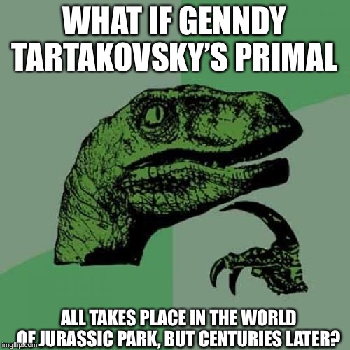 Philosoraptor | WHAT IF GENNDY TARTAKOVSKY’S PRIMAL; ALL TAKES PLACE IN THE WORLD OF JURASSIC PARK, BUT CENTURIES LATER? | image tagged in memes,philosoraptor,primal,jurassic park,jurassic world | made w/ Imgflip meme maker