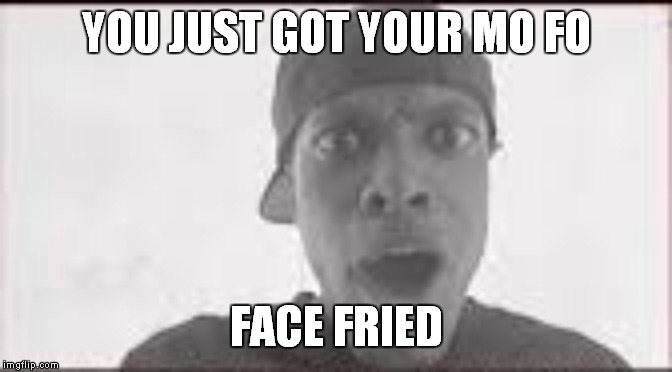 Fried face | YOU JUST GOT YOUR MO FO; FACE FRIED | image tagged in fried,friday | made w/ Imgflip meme maker