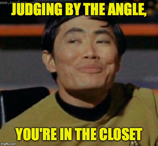 sulu | JUDGING BY THE ANGLE, YOU'RE IN THE CLOSET | image tagged in sulu | made w/ Imgflip meme maker