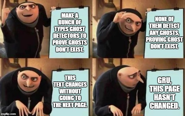 Gru's Plan Meme | MAKE A BUNCH OF TYPES GHOST DETECTORS TO PROVE GHOSTS DON'T EXIST. NONE OF THEM DETECT ANY GHOSTS, PROVING GHOST DON'T EXIST. THIS TEXT CHANGES WITHOUT GOING TO THE NEXT PAGE. GRU, THIS PAGE HASN'T CHANGED. | image tagged in gru's plan | made w/ Imgflip meme maker
