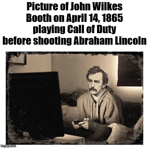 Video games do not kill people. | Picture of John Wilkes Booth on April 14, 1865 playing Call of Duty before shooting Abraham Lincoln | image tagged in video games,political meme | made w/ Imgflip meme maker
