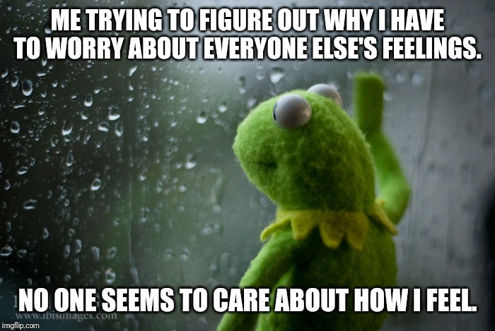 Kermit the frog rainy day | ME TRYING TO FIGURE OUT WHY I HAVE TO WORRY ABOUT EVERYONE ELSE'S FEELINGS. NO ONE SEEMS TO CARE ABOUT HOW I FEEL. | image tagged in kermit the frog rainy day | made w/ Imgflip meme maker
