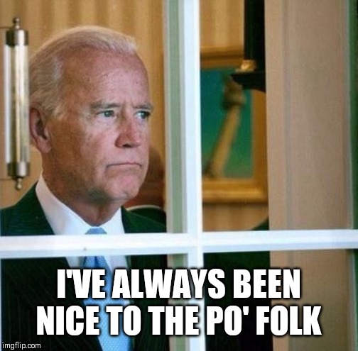 Sad Joe Biden | I'VE ALWAYS BEEN NICE TO THE PO' FOLK | image tagged in sad joe biden | made w/ Imgflip meme maker