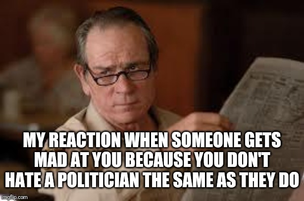no country for old men tommy lee jones | MY REACTION WHEN SOMEONE GETS MAD AT YOU BECAUSE YOU DON'T HATE A POLITICIAN THE SAME AS THEY DO | image tagged in no country for old men tommy lee jones | made w/ Imgflip meme maker