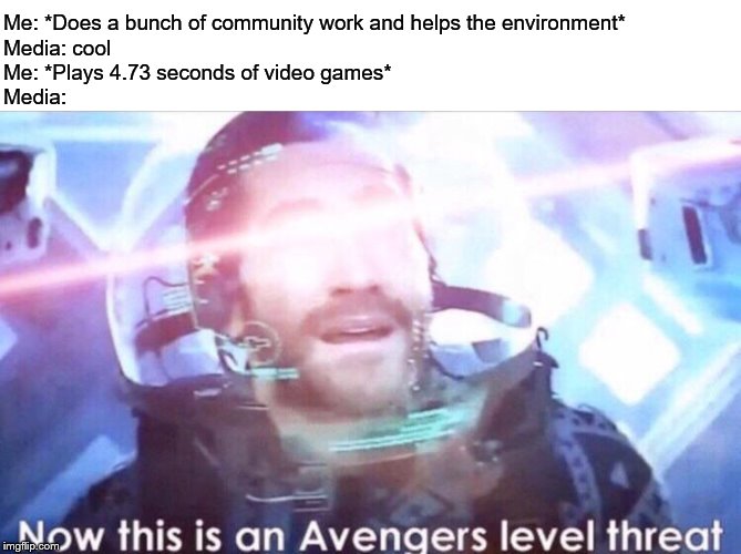 Now this is an avengers level threat | Me: *Does a bunch of community work and helps the environment*
Media: cool
Me: *Plays 4.73 seconds of video games*
Media: | image tagged in now this is an avengers level threat,video games,media | made w/ Imgflip meme maker