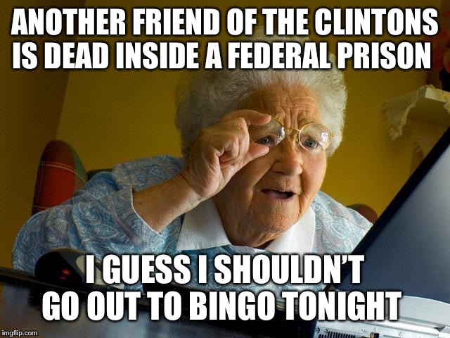 Grandma Finds The Internet | ANOTHER FRIEND OF THE CLINTONS IS DEAD INSIDE A FEDERAL PRISON; I GUESS I SHOULDN’T GO OUT TO BINGO TONIGHT | image tagged in memes,grandma finds the internet | made w/ Imgflip meme maker