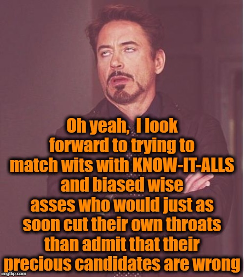 Face You Make Robert Downey Jr Meme | Oh yeah,  I look forward to trying to match wits with KNOW-IT-ALLS and biased wise asses who would just as soon cut their own throats than a | image tagged in memes,face you make robert downey jr | made w/ Imgflip meme maker