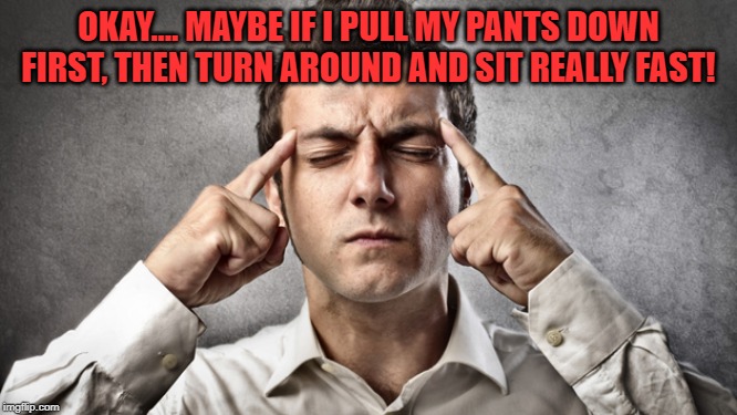 concentrate | OKAY.... MAYBE IF I PULL MY PANTS DOWN FIRST, THEN TURN AROUND AND SIT REALLY FAST! | image tagged in concentrate | made w/ Imgflip meme maker