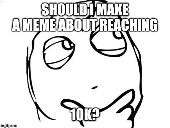 Question Rage Face | SHOULD I MAKE A MEME ABOUT REACHING; 10K? | image tagged in memes,question rage face | made w/ Imgflip meme maker