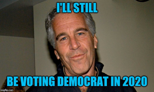 Joke's on you, America | I'LL STILL; BE VOTING DEMOCRAT IN 2020 | image tagged in jeffrey epstein | made w/ Imgflip meme maker