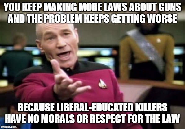 Picard Wtf | YOU KEEP MAKING MORE LAWS ABOUT GUNS
AND THE PROBLEM KEEPS GETTING WORSE; BECAUSE LIBERAL-EDUCATED KILLERS HAVE NO MORALS OR RESPECT FOR THE LAW | image tagged in memes,picard wtf | made w/ Imgflip meme maker