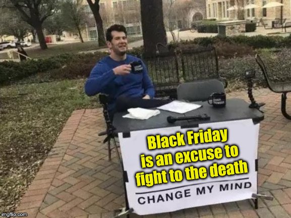 Inspired by a dannyhogan200 Comment | Black Friday is an excuse to fight to the death | image tagged in memes,change my mind,dannyhogan200,frostystarlord | made w/ Imgflip meme maker