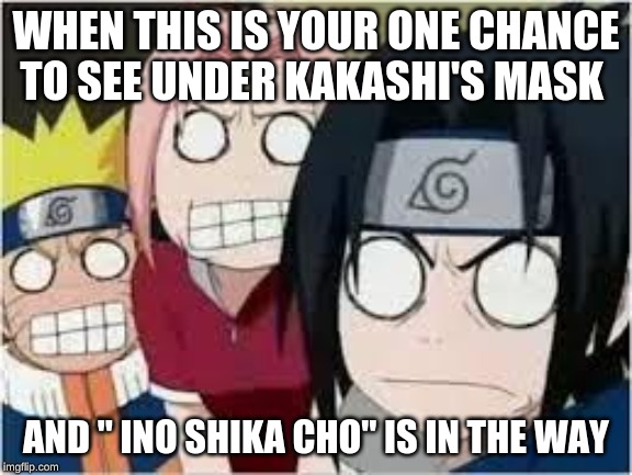 Naruto, Sasuke, and Sakura Funny | WHEN THIS IS YOUR ONE CHANCE TO SEE UNDER KAKASHI'S MASK; AND " INO SHIKA CHO" IS IN THE WAY | image tagged in naruto sasuke and sakura funny | made w/ Imgflip meme maker