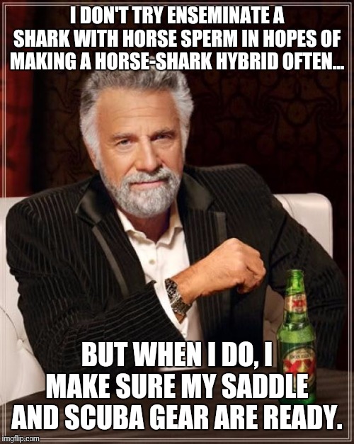 The Most Interesting Man In The World | I DON'T TRY ENSEMINATE A SHARK WITH HORSE SPERM IN HOPES OF MAKING A HORSE-SHARK HYBRID OFTEN... BUT WHEN I DO, I MAKE SURE MY SADDLE AND SCUBA GEAR ARE READY. | image tagged in memes,the most interesting man in the world | made w/ Imgflip meme maker
