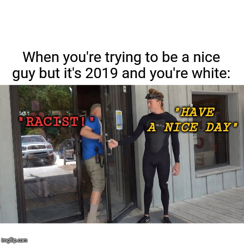 Being White In 2019 | "HAVE A NICE DAY"; When you're trying to be a nice guy but it's 2019 and you're white:; "RACIST!" | image tagged in racism,politics,white privilege,nice guy,2019 | made w/ Imgflip meme maker