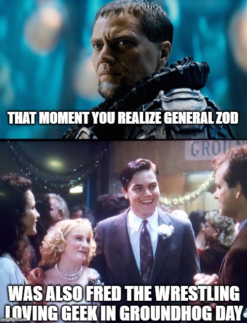 Wow | THAT MOMENT YOU REALIZE GENERAL ZOD; WAS ALSO FRED THE WRESTLING LOVING GEEK IN GROUNDHOG DAY | image tagged in general zod,groundhog day | made w/ Imgflip meme maker