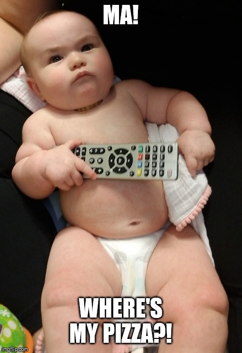 Ma! Where's my pizza?! | MA! WHERE'S MY PIZZA?! | image tagged in chubby,baby,remote control,tv | made w/ Imgflip meme maker
